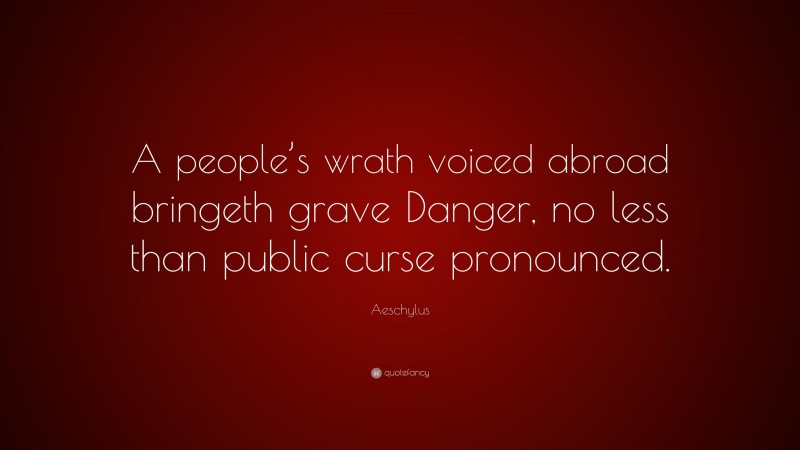 Aeschylus Quote: “A people’s wrath voiced abroad bringeth grave Danger, no less than public curse pronounced.”