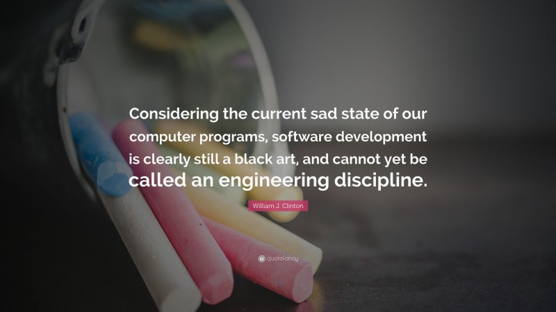 William J. Clinton Quote: “Considering the current sad state of our computer programs, software development is clearly still a black art, and cannot yet be called an engineering discipline.”
