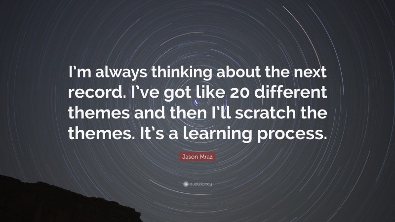Jason Mraz Quote: “I’m always thinking about the next record. I’ve got like 20 different themes and then I’ll scratch the themes. It’s a learning process.”