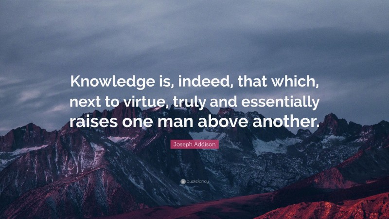 Joseph Addison Quote: “Knowledge is, indeed, that which, next to virtue, truly and essentially raises one man above another.”