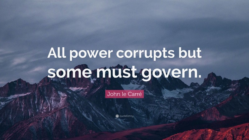 John le Carré Quote: “All power corrupts but some must govern.”
