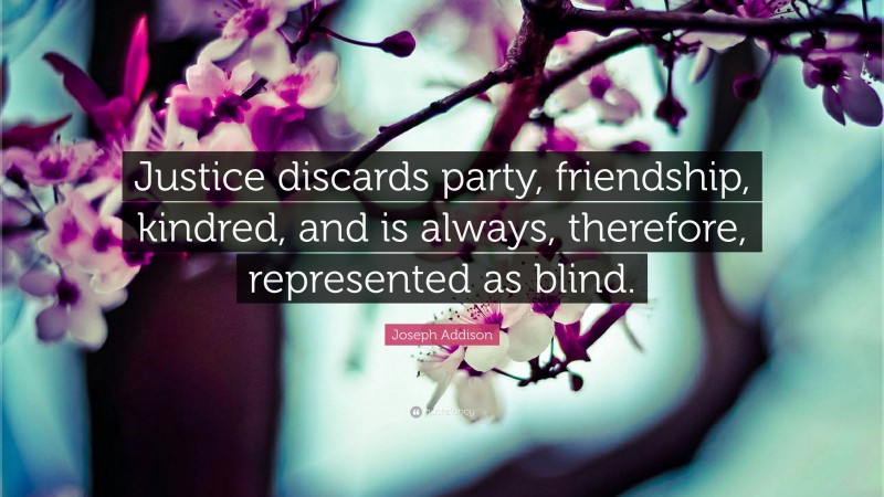 Joseph Addison Quote: “Justice discards party, friendship, kindred, and is always, therefore, represented as blind.”