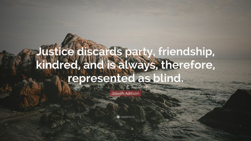 Joseph Addison Quote: “Justice discards party, friendship, kindred, and is always, therefore, represented as blind.”