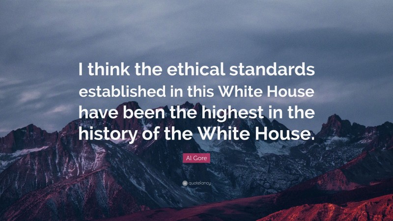 Al Gore Quote: “I think the ethical standards established in this White House have been the highest in the history of the White House.”