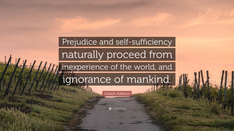 Joseph Addison Quote: “Prejudice and self-sufficiency naturally proceed from inexperience of the world, and ignorance of mankind.”