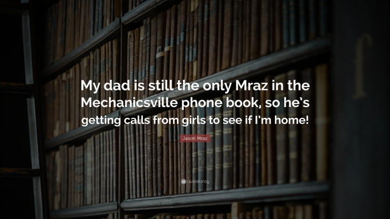 Jason Mraz Quote: “My dad is still the only Mraz in the Mechanicsville phone book, so he’s getting calls from girls to see if I’m home!”