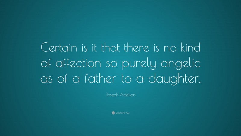 Joseph Addison Quote: “Certain is it that there is no kind of affection so purely angelic as of a father to a daughter.”