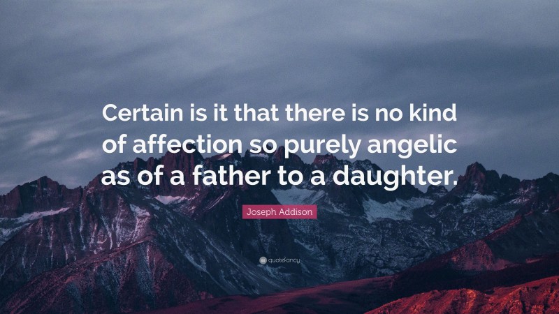 Joseph Addison Quote: “Certain is it that there is no kind of affection so purely angelic as of a father to a daughter.”