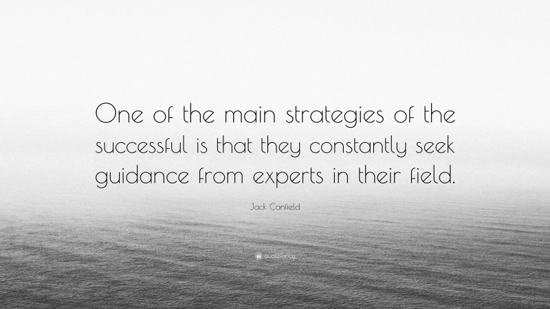Jack Canfield Quote: “One of the main strategies of the successful is that they constantly seek guidance from experts in their field.”