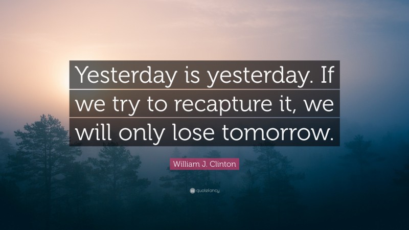 William J. Clinton Quote: “Yesterday is yesterday. If we try to recapture it, we will only lose tomorrow.”