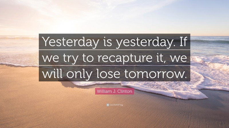 William J. Clinton Quote: “Yesterday is yesterday. If we try to recapture it, we will only lose tomorrow.”