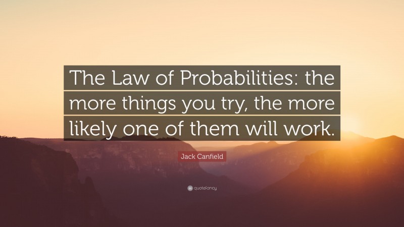 Jack Canfield Quote: “The Law of Probabilities: the more things you try, the more likely one of them will work.”