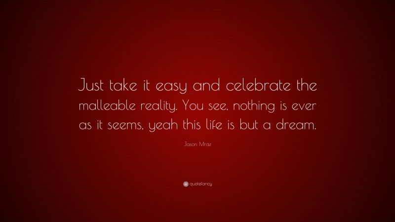 Jason Mraz Quote: “Just take it easy and celebrate the malleable reality. You see, nothing is ever as it seems, yeah this life is but a dream.”