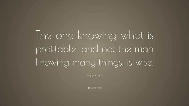 Aeschylus Quote: “The one knowing what is profitable, and not the man knowing many things, is wise.”
