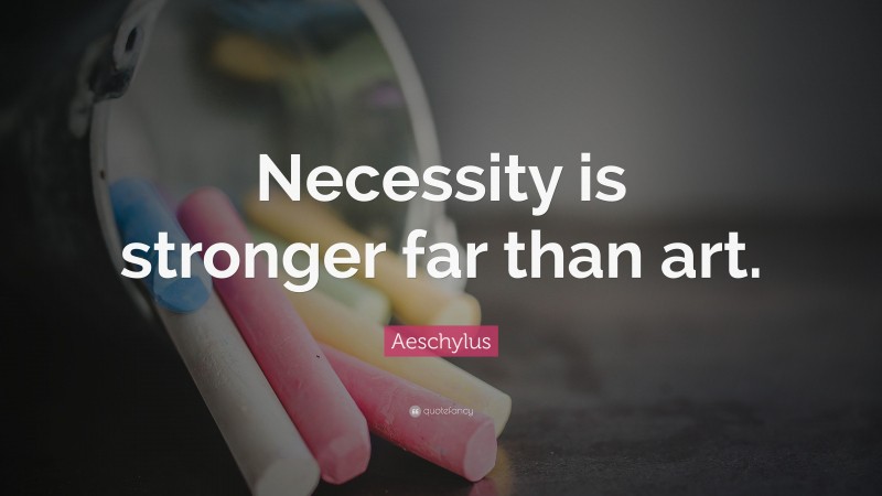 Aeschylus Quote: “Necessity is stronger far than art.”