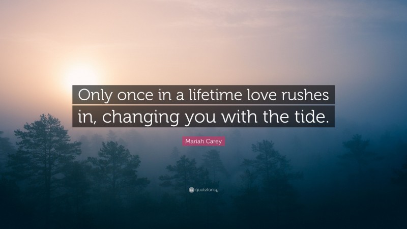 Mariah Carey Quote: “Only once in a lifetime love rushes in, changing you with the tide.”