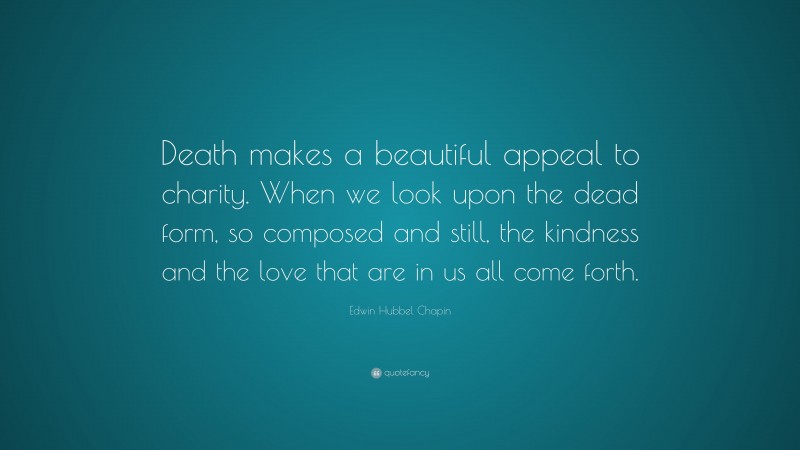 Edwin Hubbel Chapin Quote: “Death makes a beautiful appeal to charity. When we look upon the dead form, so composed and still, the kindness and the love that are in us all come forth.”
