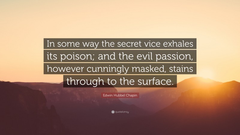Edwin Hubbel Chapin Quote: “In some way the secret vice exhales its poison; and the evil passion, however cunningly masked, stains through to the surface.”