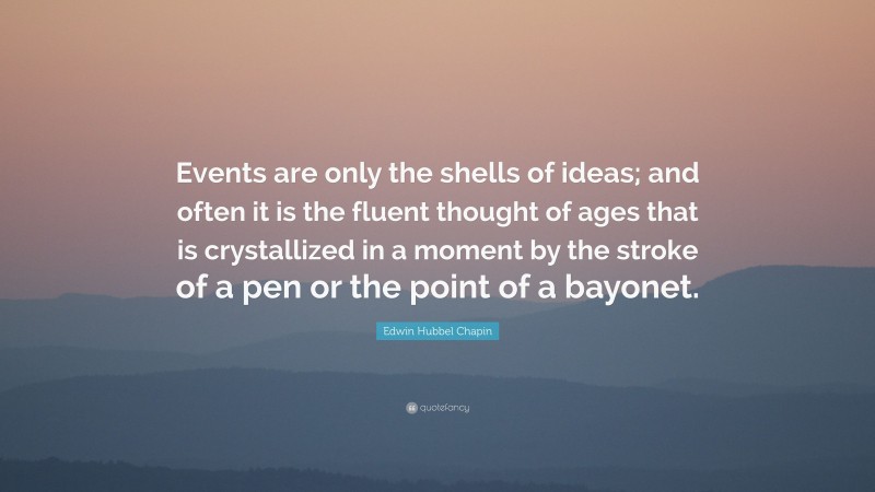 Edwin Hubbel Chapin Quote: “Events are only the shells of ideas; and often it is the fluent thought of ages that is crystallized in a moment by the stroke of a pen or the point of a bayonet.”