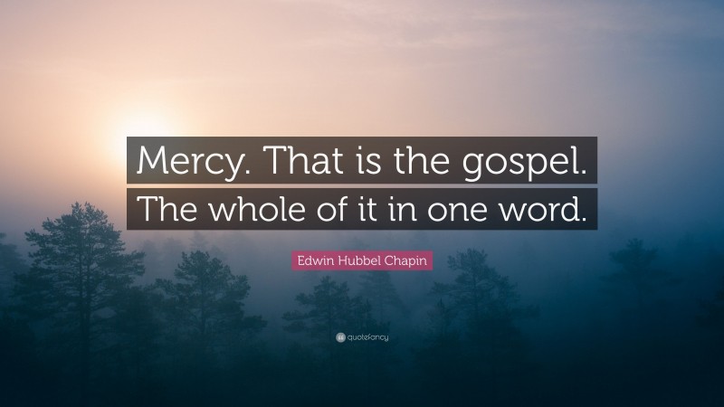 Edwin Hubbel Chapin Quote: “Mercy. That is the gospel. The whole of it in one word.”