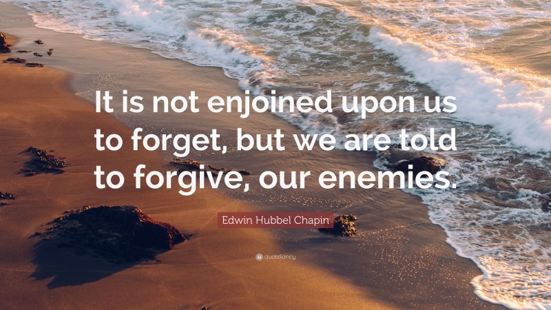 Edwin Hubbel Chapin Quote: “It is not enjoined upon us to forget, but we are told to forgive, our enemies.”