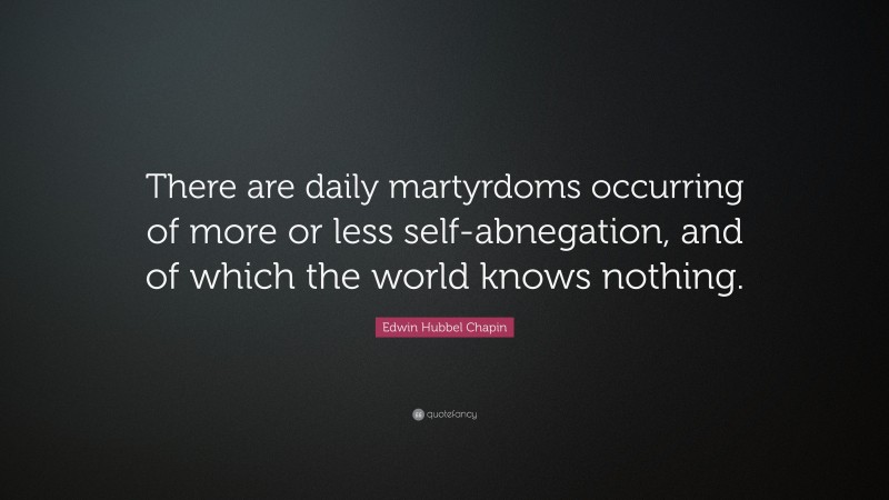 Edwin Hubbel Chapin Quote: “There are daily martyrdoms occurring of more or less self-abnegation, and of which the world knows nothing.”