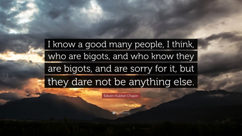 Edwin Hubbel Chapin Quote: “I know a good many people, I think, who are bigots, and who know they are bigots, and are sorry for it, but they dare not be anything else.”