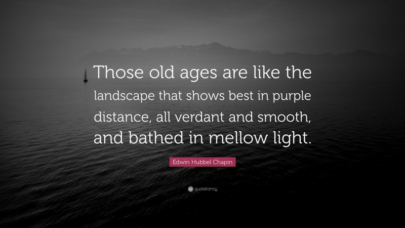 Edwin Hubbel Chapin Quote: “Those old ages are like the landscape that shows best in purple distance, all verdant and smooth, and bathed in mellow light.”