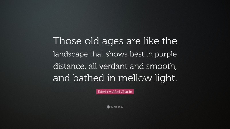 Edwin Hubbel Chapin Quote: “Those old ages are like the landscape that shows best in purple distance, all verdant and smooth, and bathed in mellow light.”