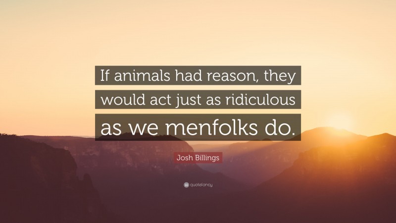 Josh Billings Quote: “If animals had reason, they would act just as ridiculous as we menfolks do.”