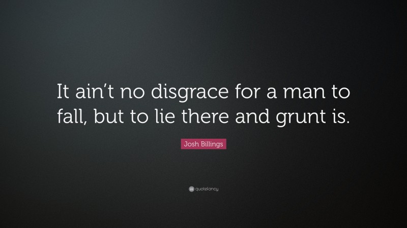 Josh Billings Quote: “It ain’t no disgrace for a man to fall, but to lie there and grunt is.”