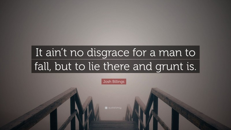 Josh Billings Quote: “It ain’t no disgrace for a man to fall, but to lie there and grunt is.”