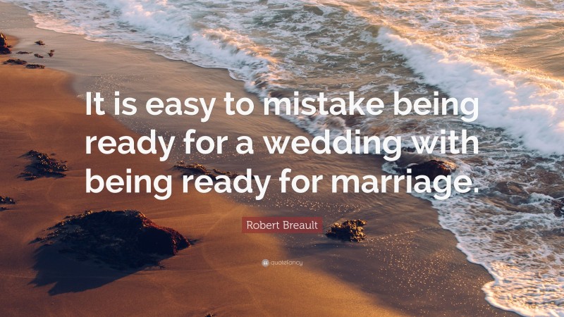 Robert Breault Quote: “It is easy to mistake being ready for a wedding with being ready for marriage.”