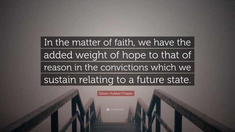 Edwin Hubbel Chapin Quote: “In the matter of faith, we have the added weight of hope to that of reason in the convictions which we sustain relating to a future state.”
