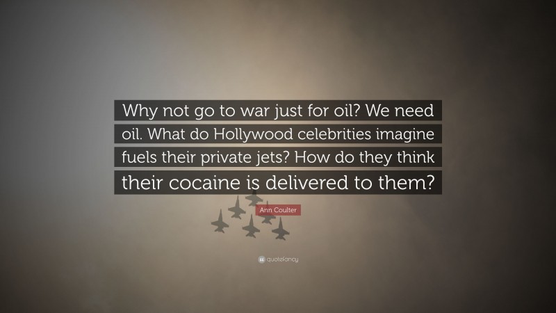 Ann Coulter Quote: “Why not go to war just for oil? We need oil. What do Hollywood celebrities imagine fuels their private jets? How do they think their cocaine is delivered to them?”