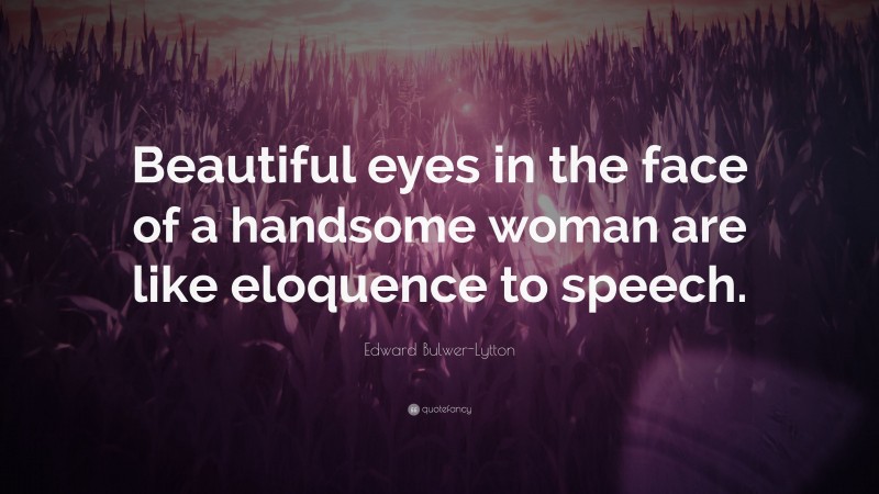 Edward Bulwer-Lytton Quote: “Beautiful eyes in the face of a handsome woman are like eloquence to speech.”