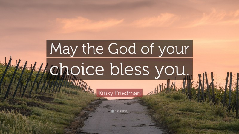 Kinky Friedman Quote: “May the God of your choice bless you.”