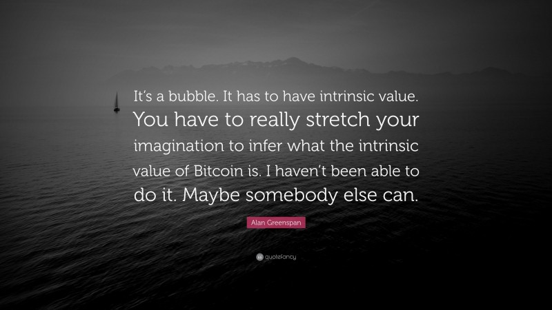 Alan Greenspan Quote: “It’s a bubble. It has to have intrinsic value. You have to really stretch your imagination to infer what the intrinsic value of Bitcoin is. I haven’t been able to do it. Maybe somebody else can.”