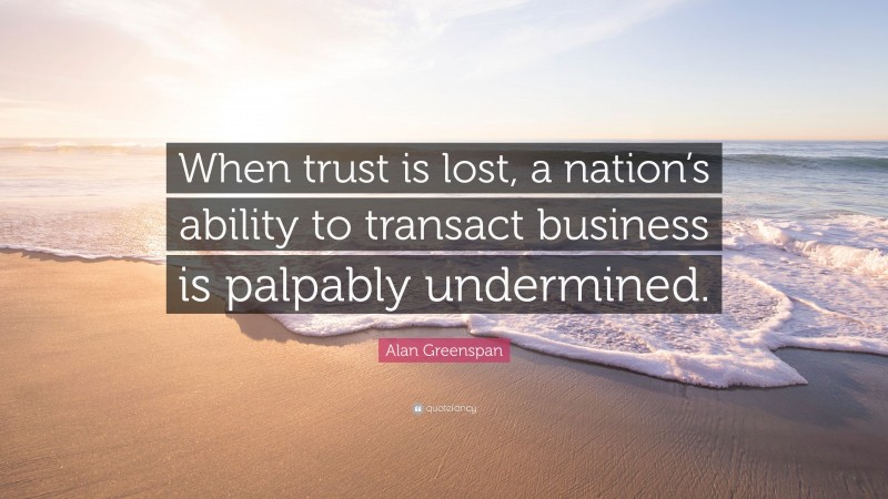 Alan Greenspan Quote: “When trust is lost, a nation’s ability to transact business is palpably undermined.”