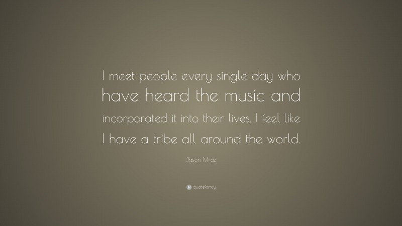 Jason Mraz Quote: “I meet people every single day who have heard the music and incorporated it into their lives. I feel like I have a tribe all around the world.”