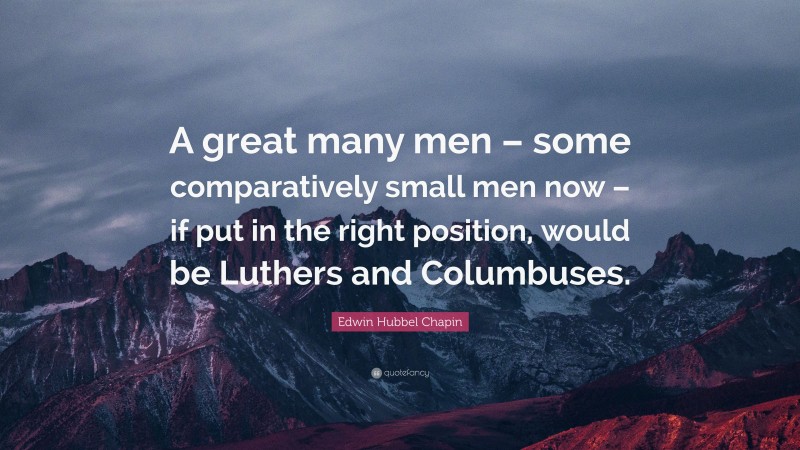 Edwin Hubbel Chapin Quote: “A great many men – some comparatively small men now – if put in the right position, would be Luthers and Columbuses.”