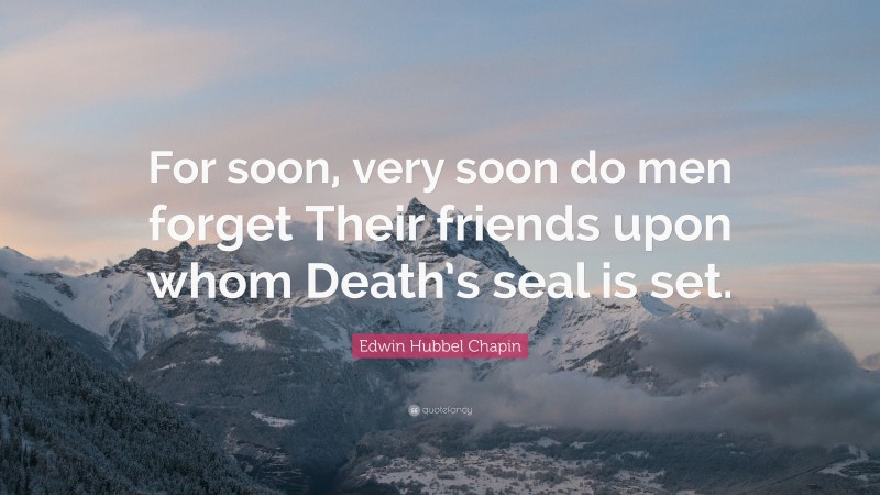 Edwin Hubbel Chapin Quote: “For soon, very soon do men forget Their friends upon whom Death’s seal is set.”