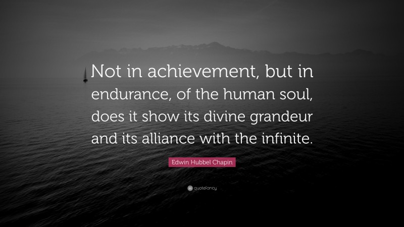 Edwin Hubbel Chapin Quote: “Not in achievement, but in endurance, of the human soul, does it show its divine grandeur and its alliance with the infinite.”