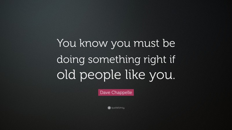 Dave Chappelle Quote: “You know you must be doing something right if old people like you.”