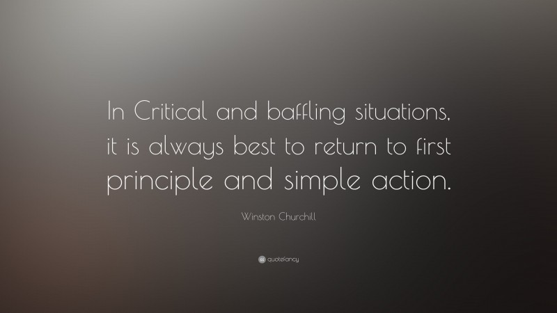 Winston Churchill Quote: “In Critical and baffling situations, it is always best to return to first principle and simple action.”