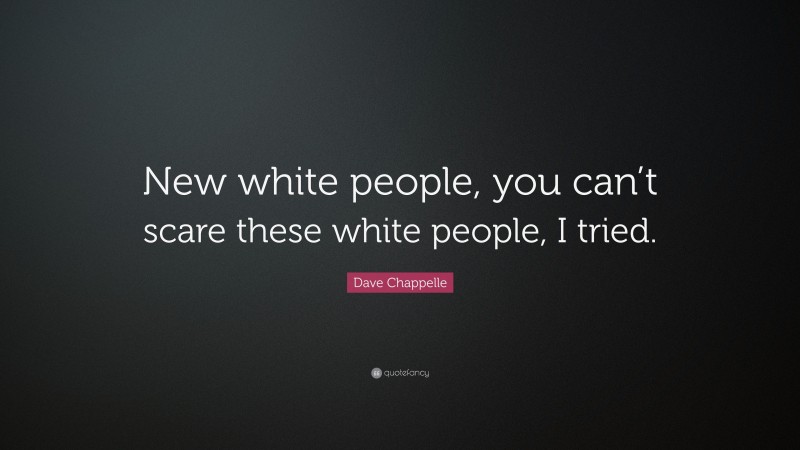 Dave Chappelle Quote: “New white people, you can’t scare these white people, I tried.”
