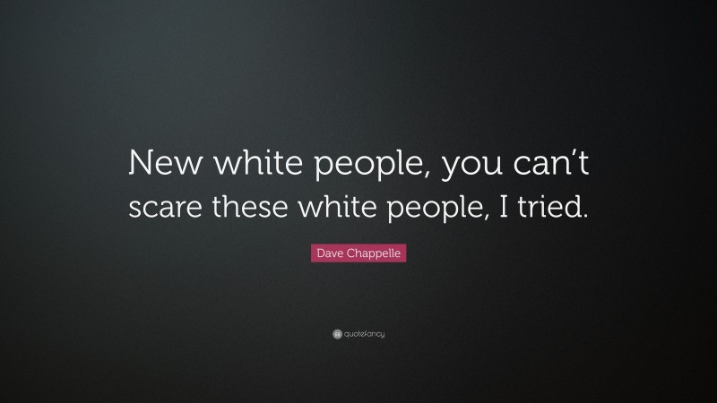 Dave Chappelle Quote: “New white people, you can’t scare these white people, I tried.”