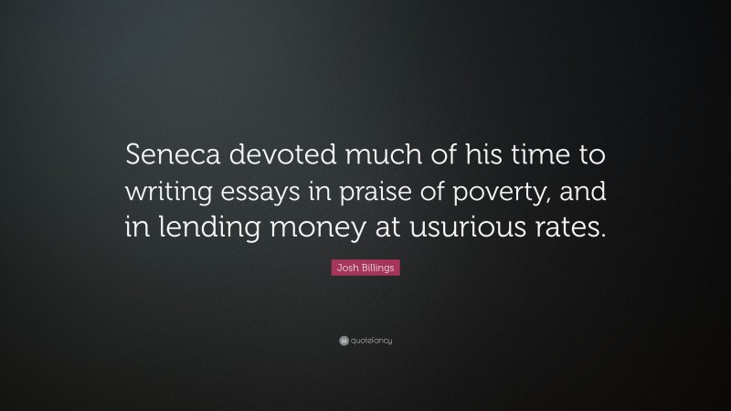 Josh Billings Quote: “Seneca devoted much of his time to writing essays in praise of poverty, and in lending money at usurious rates.”