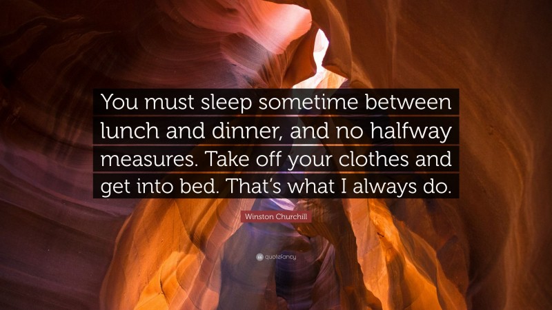 Winston Churchill Quote: “You must sleep sometime between lunch and dinner, and no halfway measures. Take off your clothes and get into bed. That’s what I always do.”