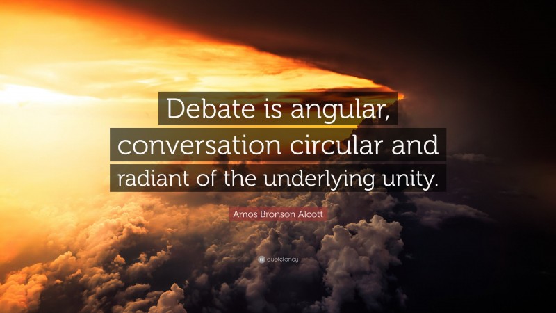 Amos Bronson Alcott Quote: “Debate is angular, conversation circular and radiant of the underlying unity.”